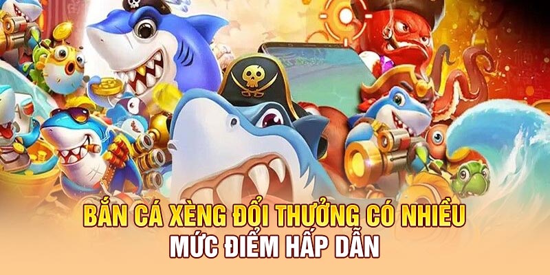 Bắn cá xèng đổi thưởng có nhiều mức điểm hấp dẫn