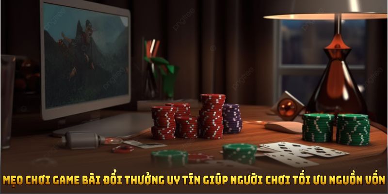 Mẹo chơi game bài đổi thưởng uy tín giúp người chơi tối ưu nguồn vốn