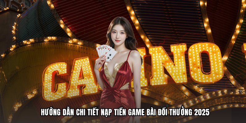 Hướng dẫn chi tiết nạp tiền game bài đổi thưởng 2025