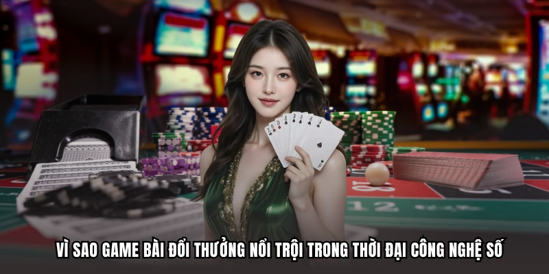 Vì sao game bài đổi thưởng nổi trội trong thời đại công nghệ số