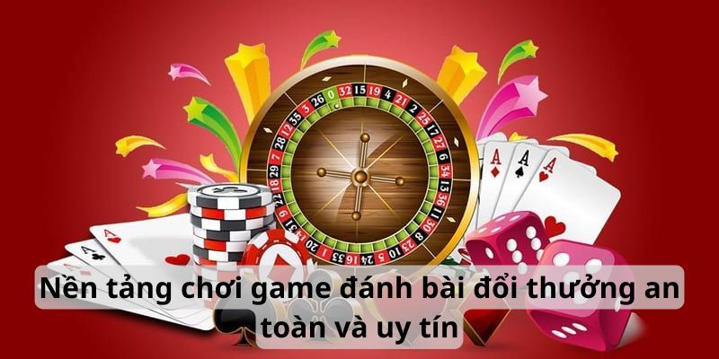 Nền tảng chơi game đánh bài đổi thưởng an toàn và uy tín